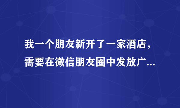 我一个朋友新开了一家酒店，需要在微信朋友圈中发放广告，有图片、有文字，请问谁会