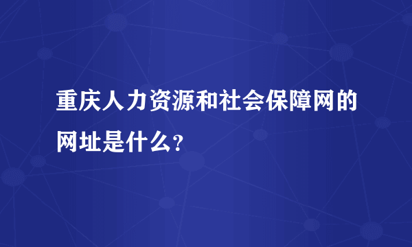 重庆人力资源和社会保障网的网址是什么？