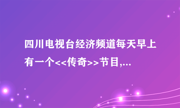 四川电视台经济频道每天早上有一个<<传奇>>节目,有没有人知道可以在哪儿下载呀!!!!