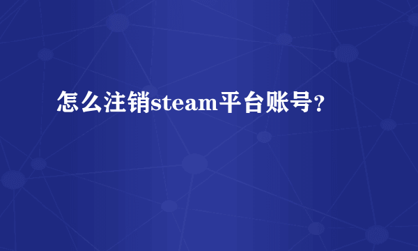 怎么注销steam平台账号？