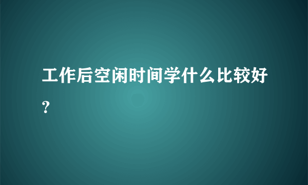 工作后空闲时间学什么比较好？