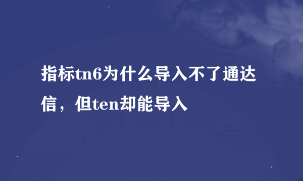 指标tn6为什么导入不了通达信，但ten却能导入