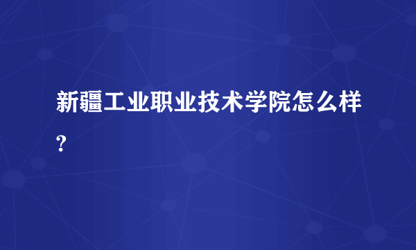 新疆工业职业技术学院怎么样?