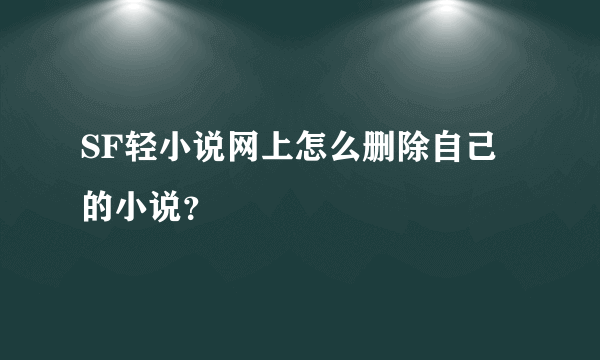 SF轻小说网上怎么删除自己的小说？