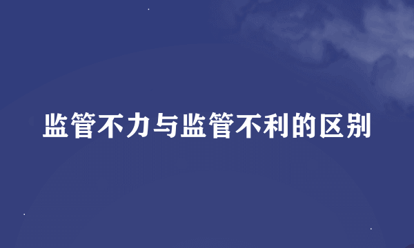 监管不力与监管不利的区别