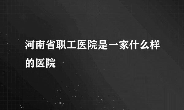 河南省职工医院是一家什么样的医院