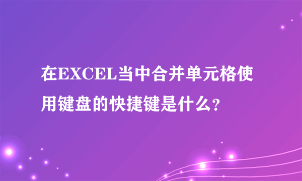 在EXCEL当中合并单元格使用键盘的快捷键是什么？