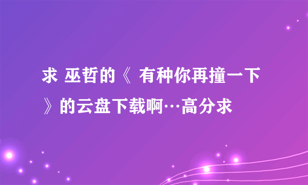 求 巫哲的《 有种你再撞一下 》的云盘下载啊…高分求