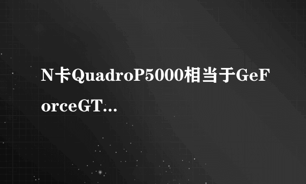 N卡QuadroP5000相当于GeForceGTX系列的什么显卡？