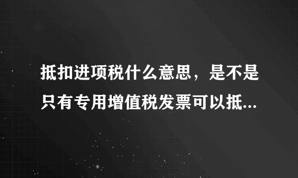 抵扣进项税什么意思，是不是只有专用增值税发票可以抵扣进项税，普通发票不能抵扣，抵扣进项税什么意思