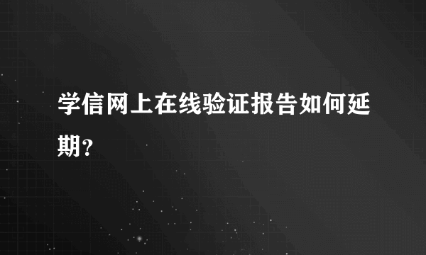 学信网上在线验证报告如何延期？