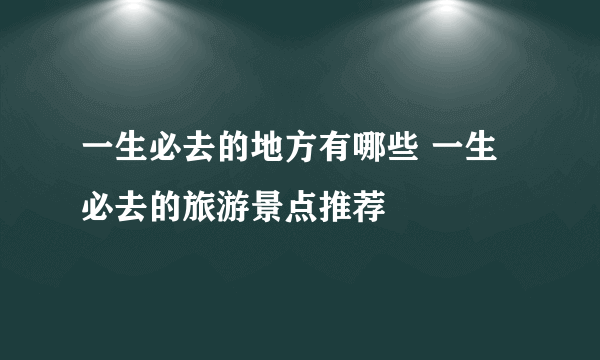 一生必去的地方有哪些 一生必去的旅游景点推荐