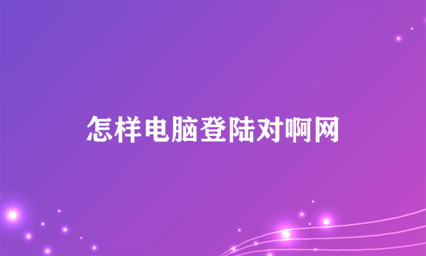 怎样电脑登陆对啊网