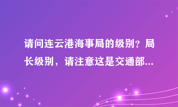 请问连云港海事局的级别？局长级别，请注意这是交通部直属单位，不是地方单位，不要混了。