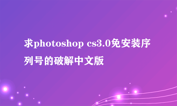 求photoshop cs3.0免安装序列号的破解中文版