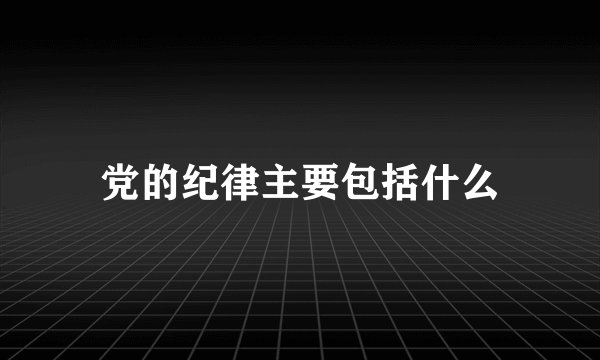 党的纪律主要包括什么