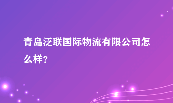 青岛泛联国际物流有限公司怎么样？