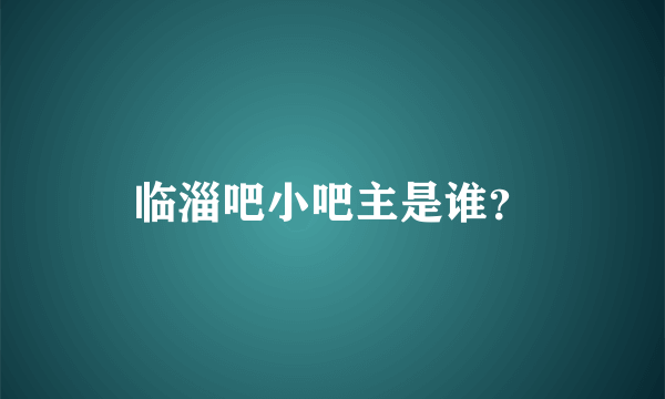 临淄吧小吧主是谁？