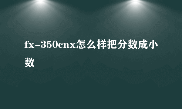 fx-350cnx怎么样把分数成小数