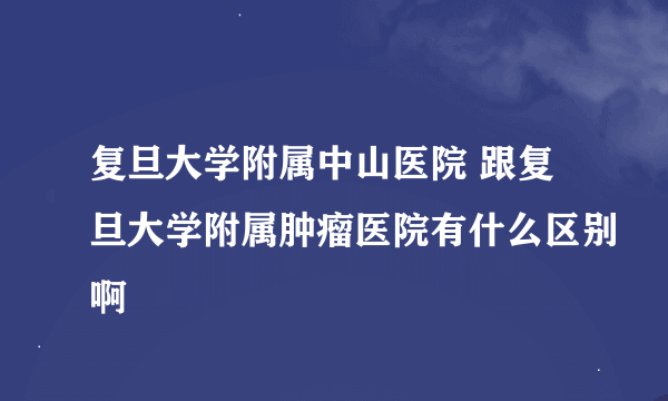 复旦大学附属中山医院 跟复旦大学附属肿瘤医院有什么区别啊