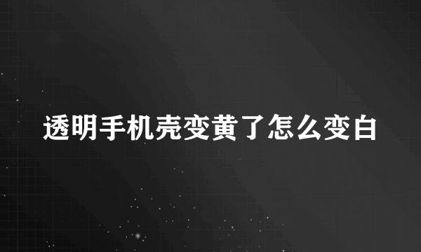 透明手机壳变黄了怎么变白