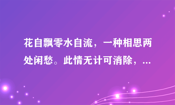 花自飘零水自流，一种相思两处闲愁。此情无计可消除，才下眉头却上心头。怎么理解？