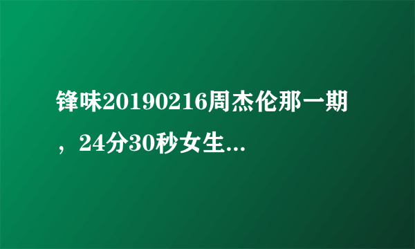 锋味20190216周杰伦那一期，24分30秒女生唱的是什么歌？