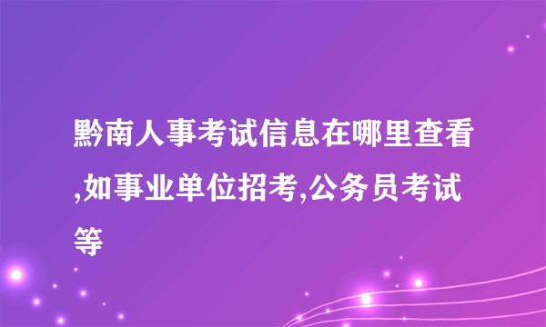 黔南人事考试信息在哪里查看,如事业单位招考,公务员考试等