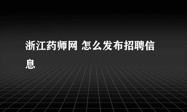 浙江药师网 怎么发布招聘信息