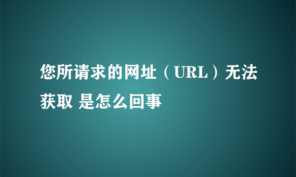 您所请求的网址（URL）无法获取 是怎么回事