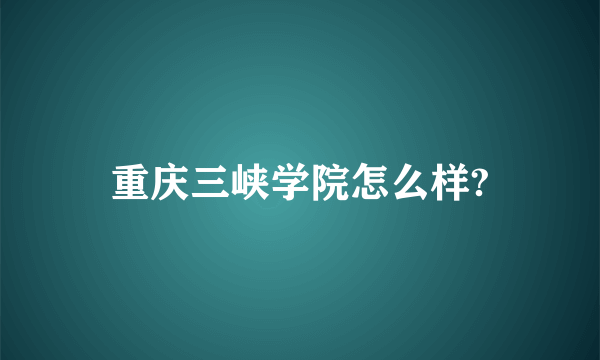 重庆三峡学院怎么样?