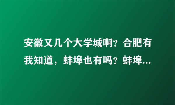 安徽又几个大学城啊？合肥有我知道，蚌埠也有吗？蚌埠大学城有那些学校啊？