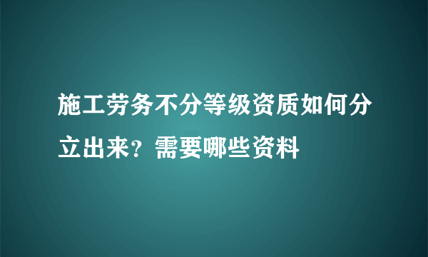 施工劳务不分等级资质如何分立出来？需要哪些资料