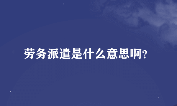 劳务派遣是什么意思啊？