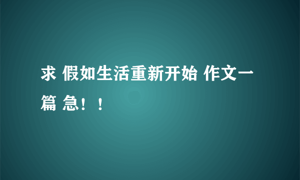 求 假如生活重新开始 作文一篇 急！！