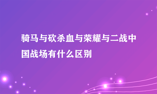 骑马与砍杀血与荣耀与二战中国战场有什么区别