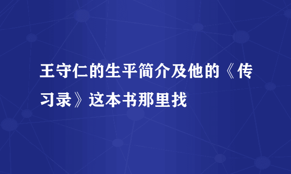 王守仁的生平简介及他的《传习录》这本书那里找