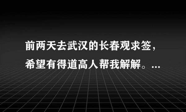 前两天去武汉的长春观求签，希望有得道高人帮我解解。小女子虽然猜到了很多，但总想心里有个底！