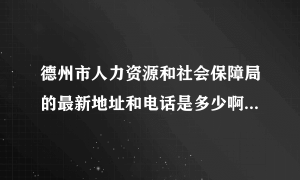 德州市人力资源和社会保障局的最新地址和电话是多少啊？人力资源和社会保障局网站里边也没找到