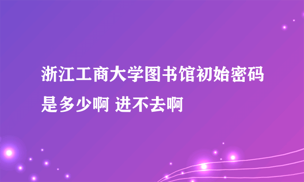 浙江工商大学图书馆初始密码是多少啊 进不去啊