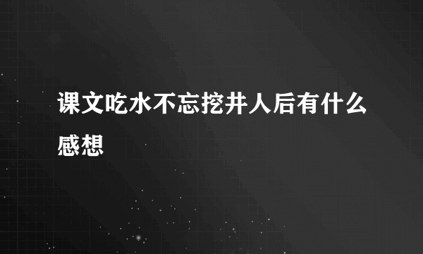 课文吃水不忘挖井人后有什么感想