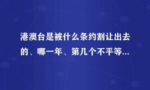 港澳台是被什么条约割让出去的、哪一年、第几个不平等条约、详细一点、