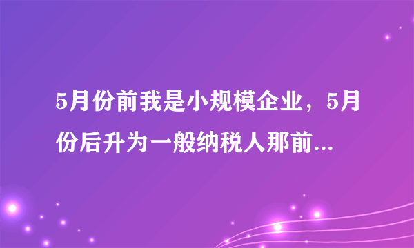 5月份前我是小规模企业，5月份后升为一般纳税人那前期进项怎么办？