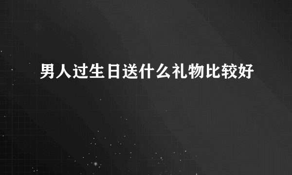 男人过生日送什么礼物比较好