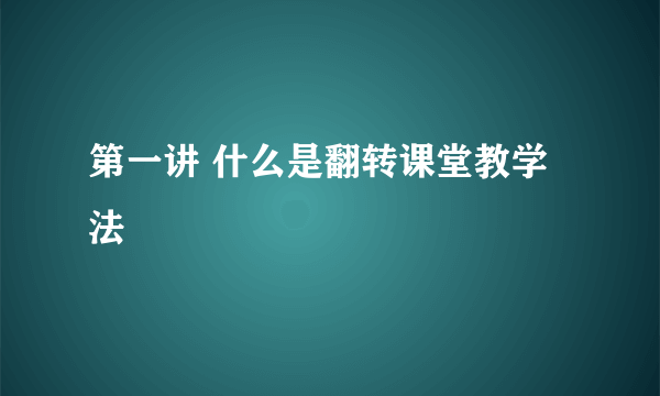 第一讲 什么是翻转课堂教学法