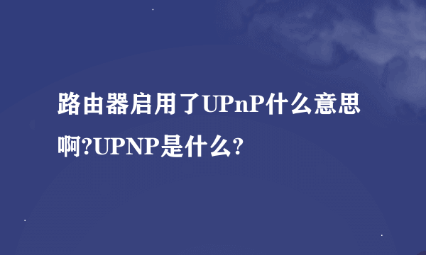 路由器启用了UPnP什么意思啊?UPNP是什么?