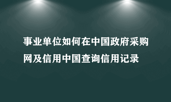 事业单位如何在中国政府采购网及信用中国查询信用记录