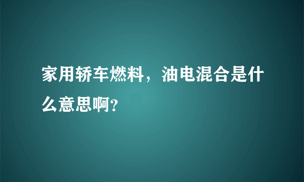 家用轿车燃料，油电混合是什么意思啊？