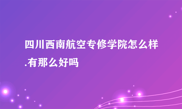 四川西南航空专修学院怎么样.有那么好吗