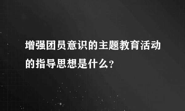 增强团员意识的主题教育活动的指导思想是什么？